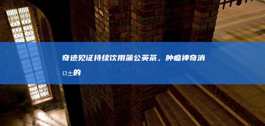 “奇迹见证：持续饮用蒲公英茶，肿瘤神奇消失的真实经历”